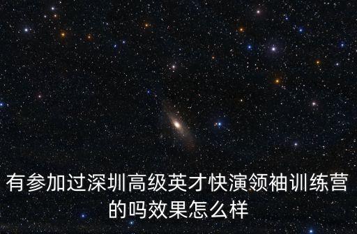 有參加過(guò)深圳高級(jí)英才快演領(lǐng)袖訓(xùn)練營(yíng)的嗎效果怎么樣