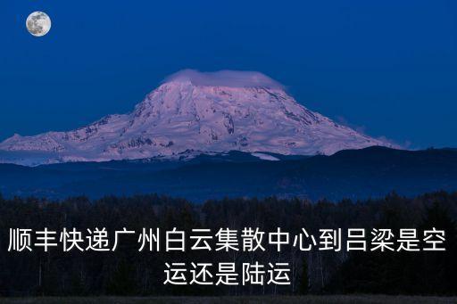 順豐快遞廣州白云集散中心到呂梁是空運還是陸運