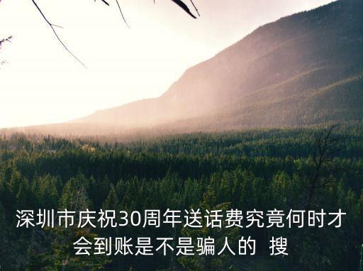 深圳市慶祝30周年送話費究竟何時才會到賬是不是騙人的  搜