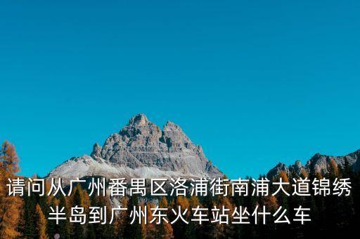 請問從廣州番禺區洛浦街南浦大道錦繡半島到廣州東火車站坐什么車