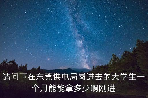 請問下在東莞供電局崗進去的大學生一個月能能拿多少啊剛進