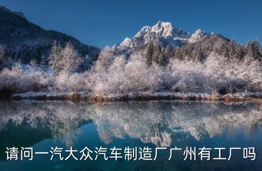 請(qǐng)問(wèn)一汽大眾汽車(chē)制造廠廣州有工廠嗎
