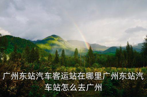 廣州東站汽車客運(yùn)站在哪里廣州東站汽車站怎么去廣州