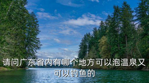 請問廣東省內有哪個地方可以泡溫泉又可以釣魚的