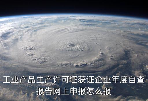 工業(yè)產品生產許可證獲證企業(yè)年度自查報告網上申報怎么報