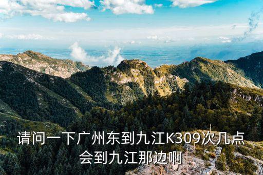 請問一下廣州東到九江K309次幾點會到九江那邊啊