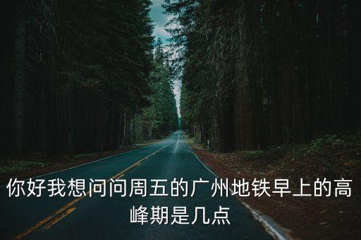 你好我想問問周五的廣州地鐵早上的高峰期是幾點
