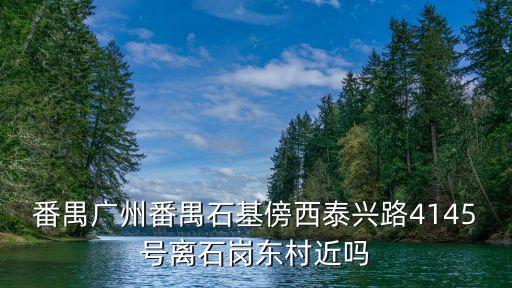 廣州石基靠近那里，番禺廣州番禺石基傍西泰興路4145號離石崗東村近嗎
