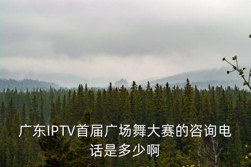 廣東IPTV首屆廣場(chǎng)舞大賽的咨詢電話是多少啊
