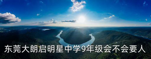 東莞大朗啟明星中學(xué)9年級(jí)會(huì)不會(huì)要人