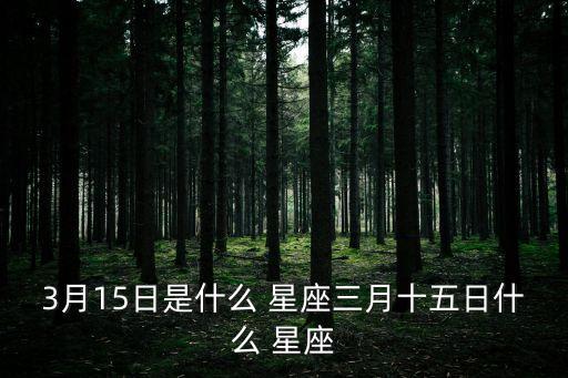 3月15日是什么 星座三月十五日什么 星座