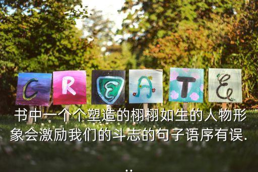  書中一個個塑造的栩栩如生的人物形象會激勵我們的斗志的句子語序有誤...