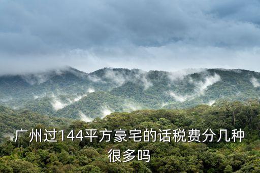 廣州過144平方豪宅的話稅費分幾種很多嗎