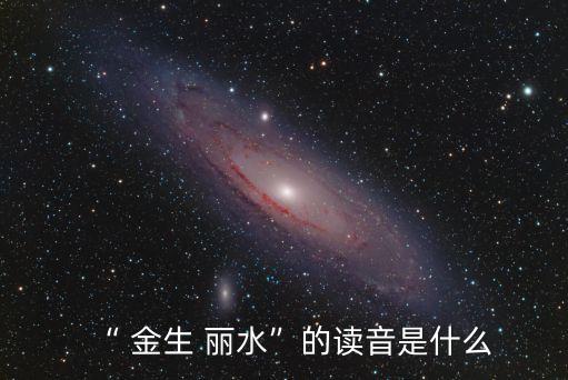 “ 金生 麗水”的讀音是什么