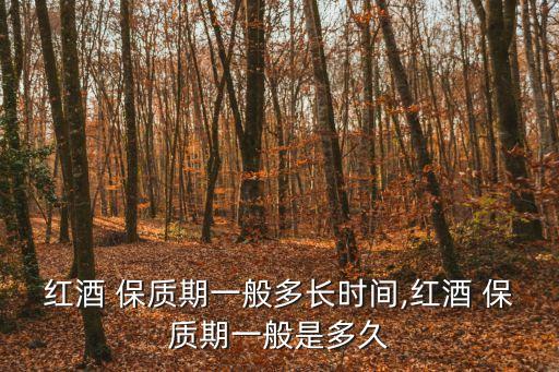 紅酒 保質(zhì)期一般多長時(shí)間,紅酒 保質(zhì)期一般是多久