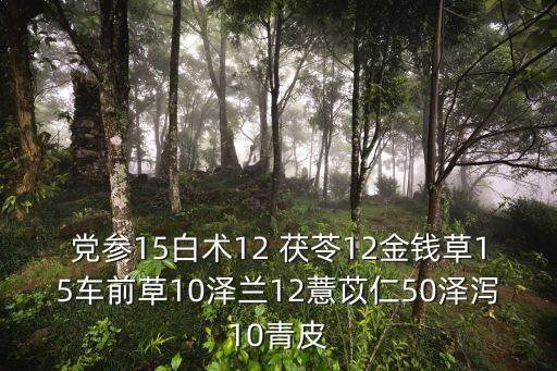 黨參15白術(shù)12 茯苓12金錢草15車前草10澤蘭12薏苡仁50澤瀉10青皮