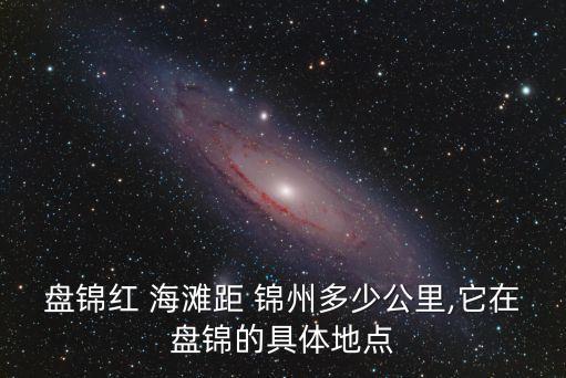盤錦紅 海灘距 錦州多少公里,它在盤錦的具體地點(diǎn)