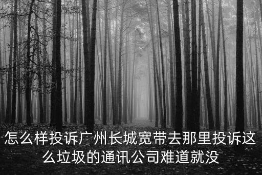 怎么樣投訴廣州長城寬帶去那里投訴這么垃圾的通訊公司難道就沒