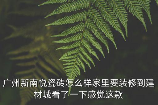 廣州新南悅瓷磚怎么樣家里要裝修到建材城看了一下感覺這款