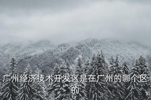 廣州開發區是哪里，廣州經濟技術開發區是在廣州的哪個區的