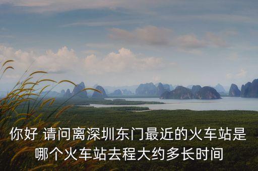 你好 請問離深圳東門最近的火車站是哪個火車站去程大約多長時間