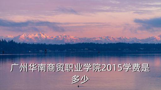 廣州華南商貿職業學院2015學費是多少