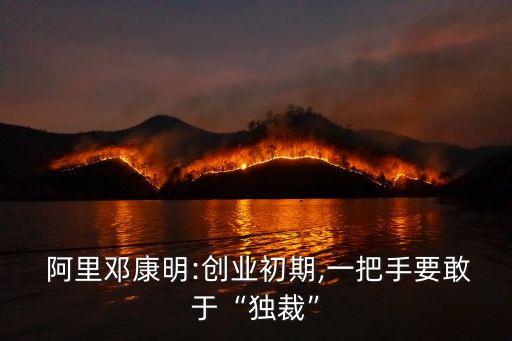  阿里鄧康明:創業初期,一把手要敢于“獨裁”