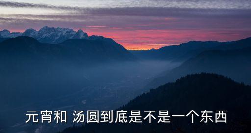  元宵和 湯圓到底是不是一個東西