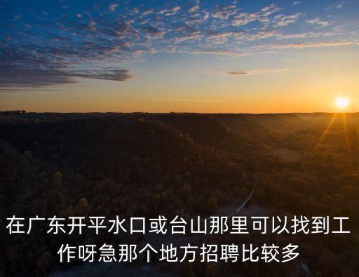 廣州開平水口招聘，在開平水口誰能幫我找早八點到下午五點的工作啊