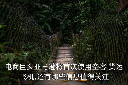 電商巨頭亞馬遜將首次使用空客 貨運 飛機,還有哪些信息值得關注