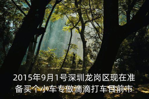 2015年9月1號深圳龍崗區(qū)現(xiàn)在準(zhǔn)備買個小車專做滴滴打車目前市
