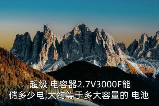  超級 電容器2.7V3000F能儲多少電,大約等于多大容量的 電池