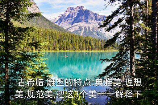  古希臘 雕塑的特點(diǎn):典雅美,理想美,規(guī)范美,把這3個(gè)美一一解釋下