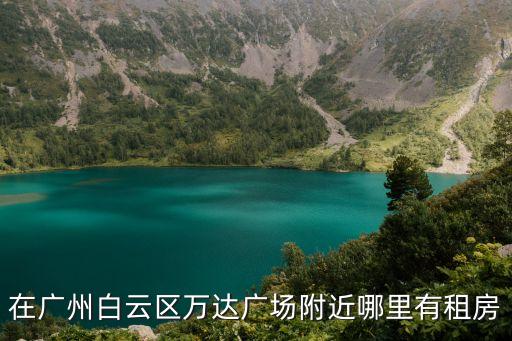 廣州白云豆瓣租房，在廣州白云區萬達廣場附近哪里有租房