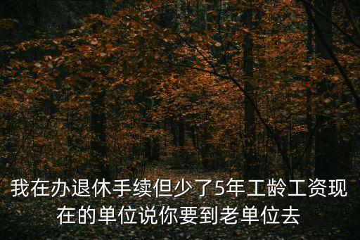 上海市檔案局周建忠處長，我在辦退休手續(xù)但少了5年工齡工資現(xiàn)在的單位說你要到老單位去