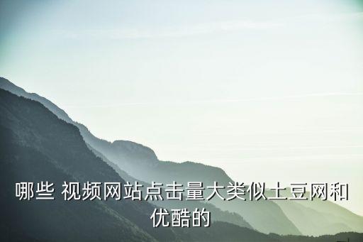 哪些 視頻網(wǎng)站點(diǎn)擊量大類似土豆網(wǎng)和優(yōu)酷的