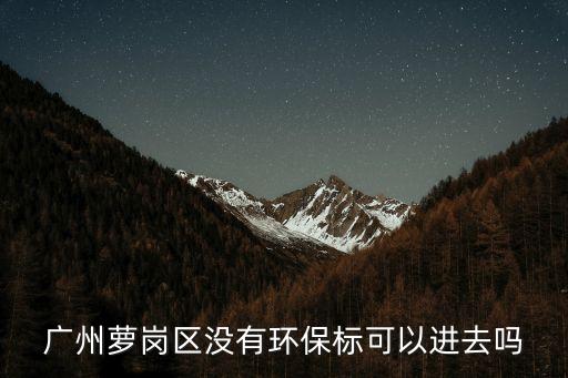 廣州蘿崗區(qū)沒有環(huán)保標(biāo)可以進去嗎