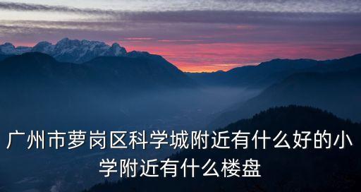 廣州科學城在售樓盤，現(xiàn)在廣州科學城有哪些樓盤