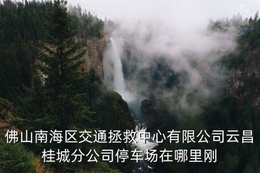 佛山南海區(qū)交通拯救中心有限公司云昌桂城分公司停車場在哪里剛