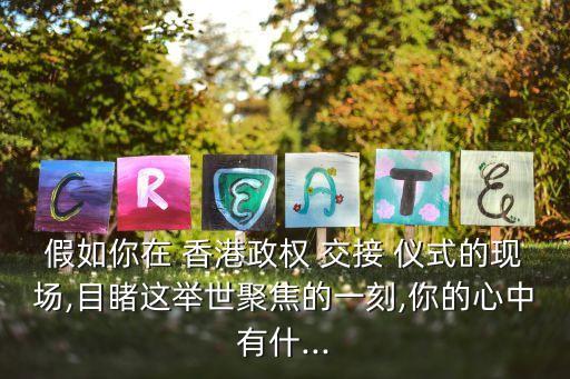 假如你在 香港政權 交接 儀式的現場,目睹這舉世聚焦的一刻,你的心中有什...