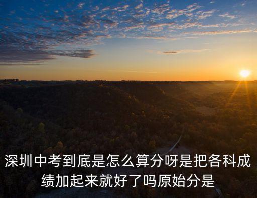 深圳中考到底是怎么算分呀是把各科成績(jī)加起來(lái)就好了嗎原始分是