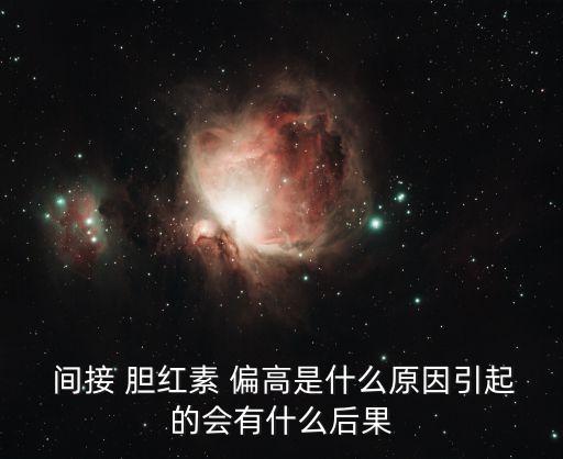  間接 膽紅素 偏高是什么原因引起的會(huì)有什么后果