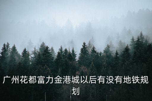 廣州地鐵規劃 富力城，廣州地鐵6號線規劃圖有無經過增步橋富力半島花園設站