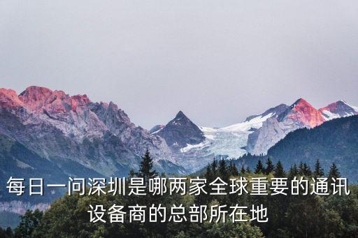 每日一問深圳是哪兩家全球重要的通訊設備商的總部所在地