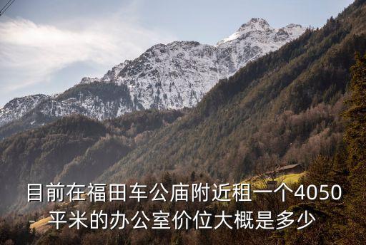 深圳車公廟寫字樓租賃，目前在福田車公廟附近租一個4050平米的辦公室價位大概是多少