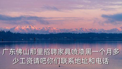 廣東佛山那里招聘家具噴漆黑一個月多少工資請吧你們聯系地址和電話