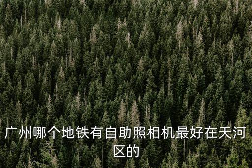廣州哪個地鐵有自助照相機最好在天河區的