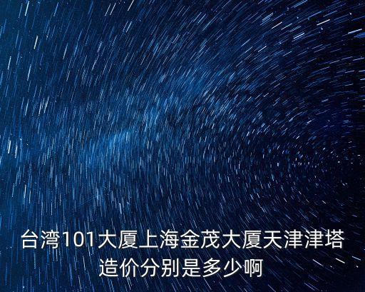 臺(tái)灣101大廈上海金茂大廈天津津塔造價(jià)分別是多少啊