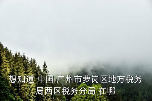 想知道 中國 廣州市蘿崗區(qū)地方稅務(wù)局西區(qū)稅務(wù)分局 在哪