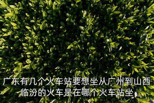 廣州南到山西臨汾，廣州南怎么去臨汾西選擇高鐵有什么線路